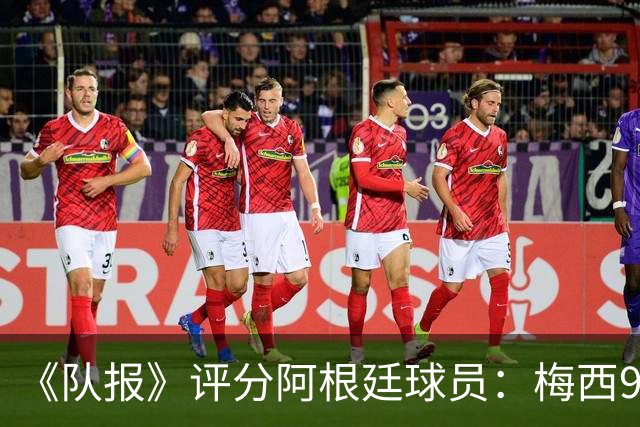 《队报》评分阿根廷球员：梅西9分，麦卡利斯特、德保罗7分